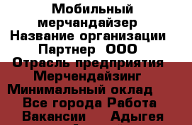 Мобильный мерчандайзер › Название организации ­ Партнер, ООО › Отрасль предприятия ­ Мерчендайзинг › Минимальный оклад ­ 1 - Все города Работа » Вакансии   . Адыгея респ.,Адыгейск г.